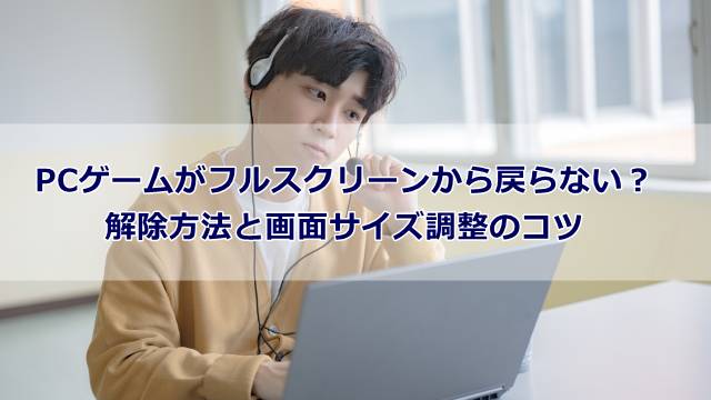 PCゲームがフルスクリーンから戻らない？解除方法と画面サイズ調整のコツ