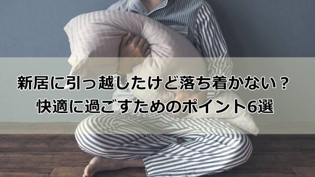 新居に引っ越したけど落ち着かない？快適に過ごすためのポイント6選