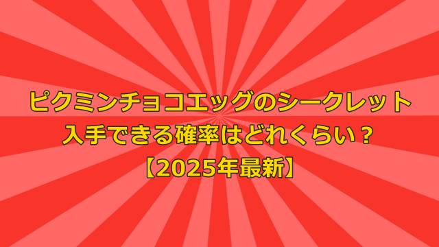 ピクミンチョコエッグのシークレットを入手できる確率はどれくらい？【2025年最新】