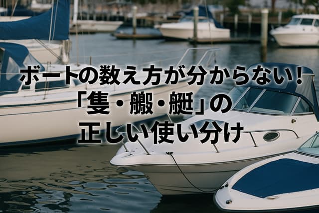 ボートの数え方が分からない！「隻・艘・艇」の正しい使い分け